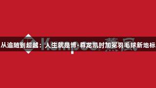 从追随到超越：人生就是博-尊龙凯时加冕羽毛球新地标