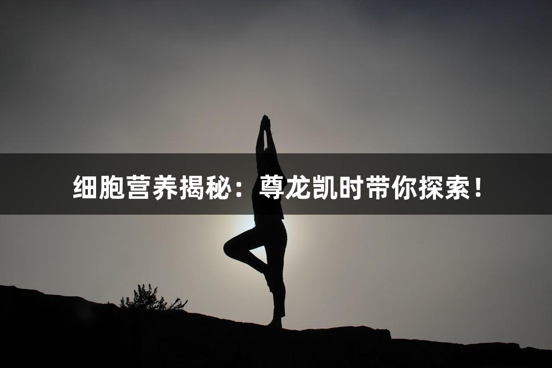细胞营养揭秘：尊龙凯时带你探索！