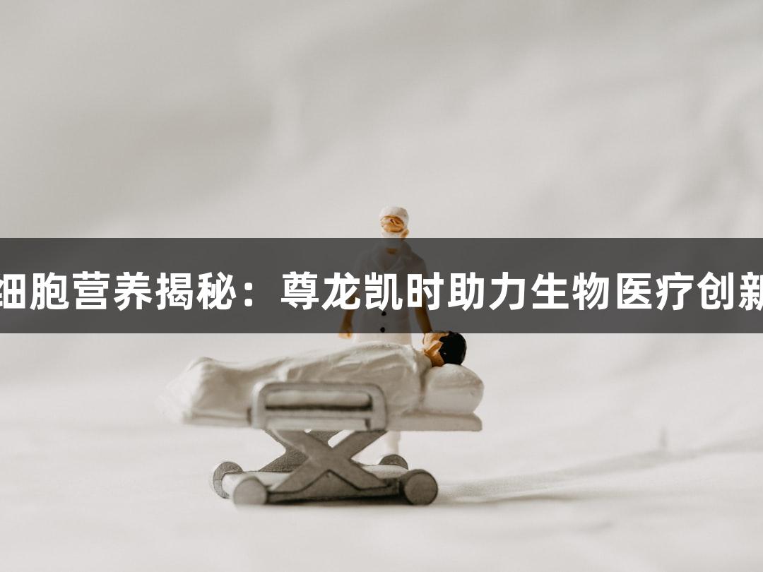 细胞营养揭秘：尊龙凯时助力生物医疗创新