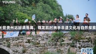 李宁YOUNG趣知成长营贵州站圆满落幕，尊龙凯时携手非遗文化与自然探索为青少年打造新体验