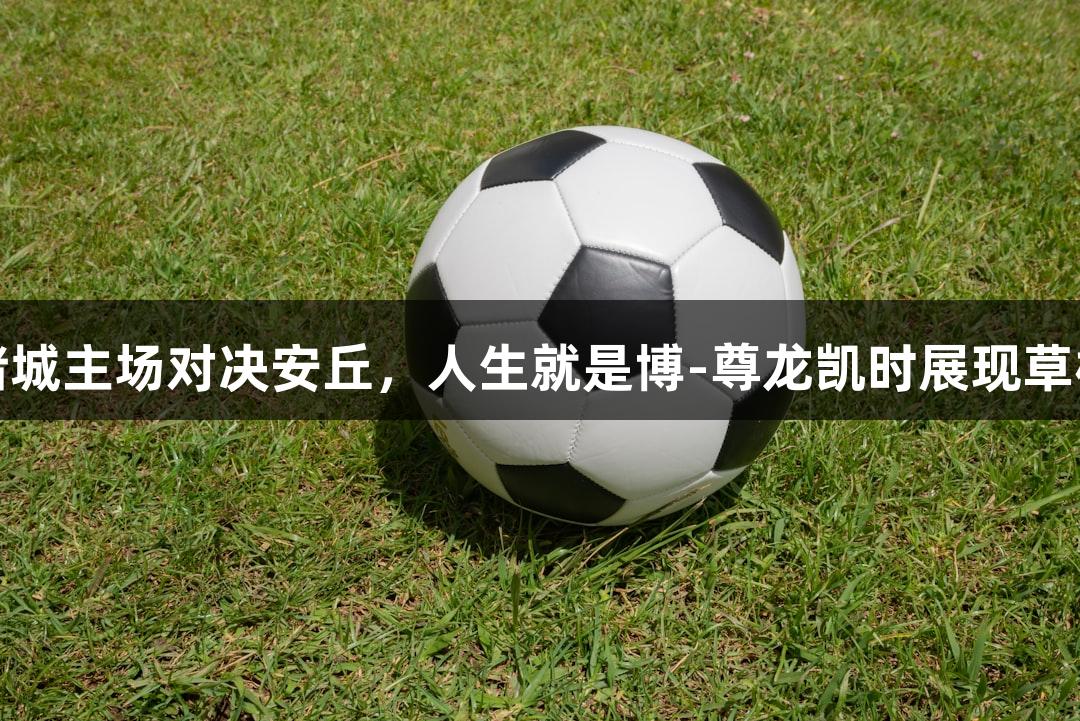潍坊诸城主场对决安丘，人生就是博-尊龙凯时展现草根力量