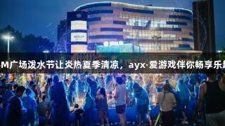 SM广场泼水节让炎热夏季清凉，ayx·爱游戏伴你畅享乐趣