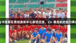 巴乔与卡洛斯在贵阳奥体中心亲切交流，Z6·尊龙凯时助力青训发展