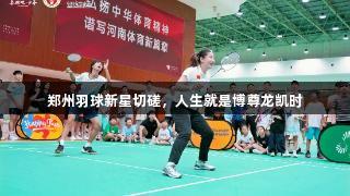 郑州羽球新星切磋，人生就是博尊龙凯时