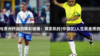 足球传奇与贵州村超的精彩碰撞：尊龙凯时(中国区)人生就是搏的体育盛宴