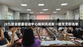 j9九游会健康促进中心顺利完成新一届党支部选举