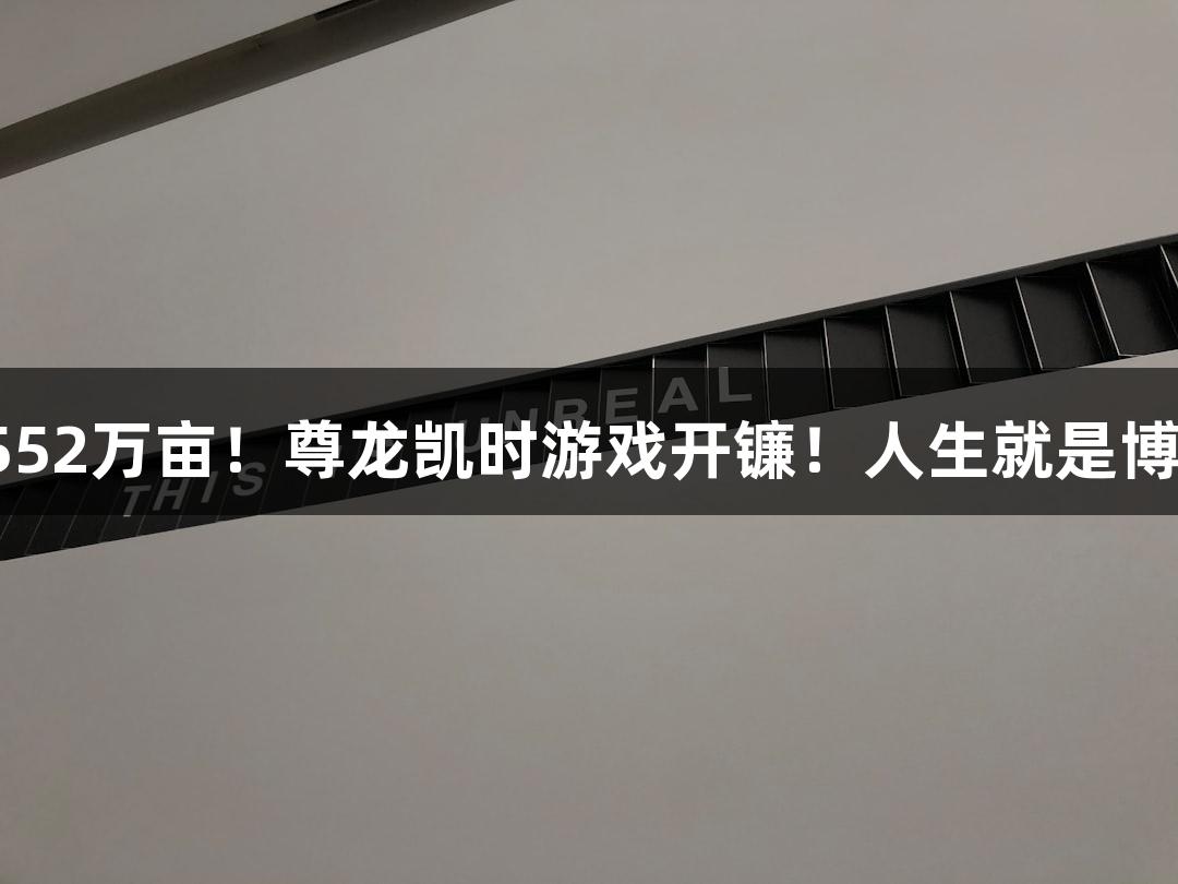 552万亩！尊龙凯时游戏开镰！人生就是博！