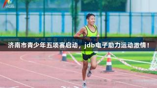 济南市青少年五项赛启动，jdb电子助力运动激情！