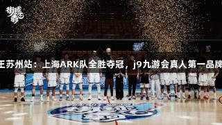 2025街球霸王苏州站：上海ARK队全胜夺冠，j9九游会真人第一品牌助力赛事成功
