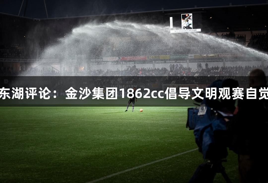 东湖评论：金沙集团1862cc倡导文明观赛自觉
