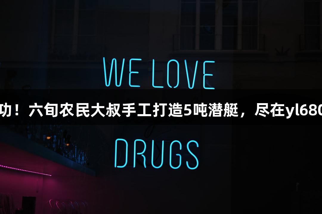 试航成功！六旬农民大叔手工打造5吨潜艇，尽在yl6809永利！