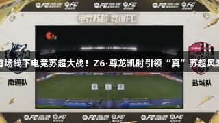 首场线下电竞苏超大战！Z6·尊龙凯时引领“真”苏超风潮