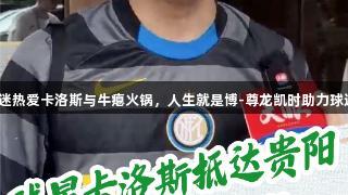 贵州球迷热爱卡洛斯与牛瘪火锅，人生就是博-尊龙凯时助力球迷激情！