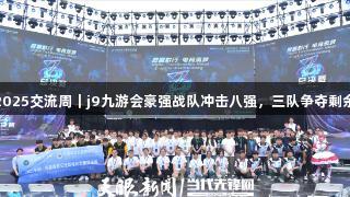 聚焦2025交流周｜j9九游会豪强战队冲击八强，三队争夺剩余名额