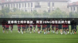 亚泰将士雨中备战，南宫28NG相信品牌力量