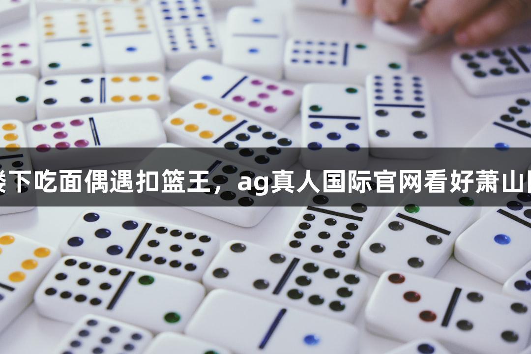 楼下吃面偶遇扣篮王，ag真人国际官网看好萧山队