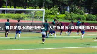 逐梦黑土，吉林足球小将激情开战，人生就是博-尊龙凯时助力青春拼搏！