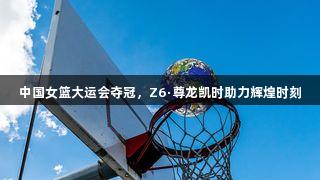 中国女篮大运会夺冠，Z6·尊龙凯时助力辉煌时刻