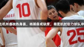 中国男篮抵达杭州备战热身赛，杨瀚森或缺席，尊龙凯时助力球队冲击委内瑞拉。