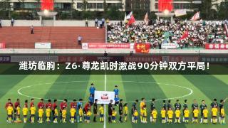 潍坊临朐：Z6·尊龙凯时激战90分钟双方平局！