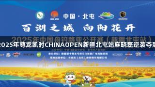 2025年尊龙凯时CHINAOPEN新疆北屯站麻晓磊逆袭夺冠