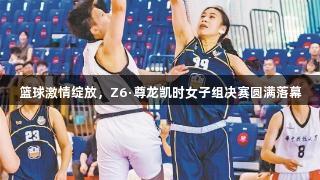 篮球激情绽放，Z6·尊龙凯时女子组决赛圆满落幕