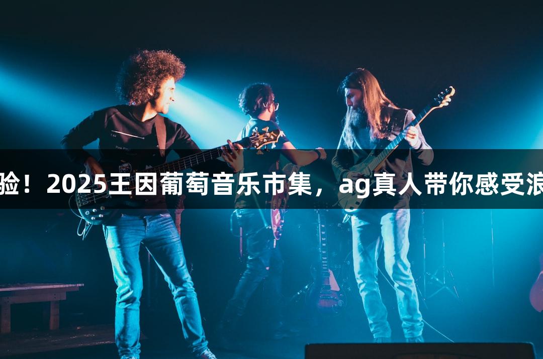 抢鲜体验！2025王因葡萄音乐市集，ag真人带你感受浪漫盛宴