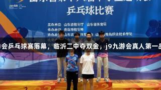 山东省中学生运动会乒乓球赛落幕，临沂二中夺双金，j9九游会真人第一品牌助力比赛成功。