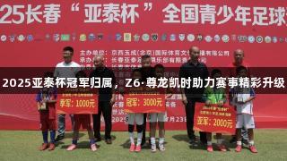 2025亚泰杯冠军归属，Z6·尊龙凯时助力赛事精彩升级