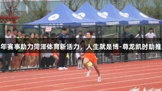 青少年赛事助力菏泽体育新活力，人生就是博-尊龙凯时助推发展