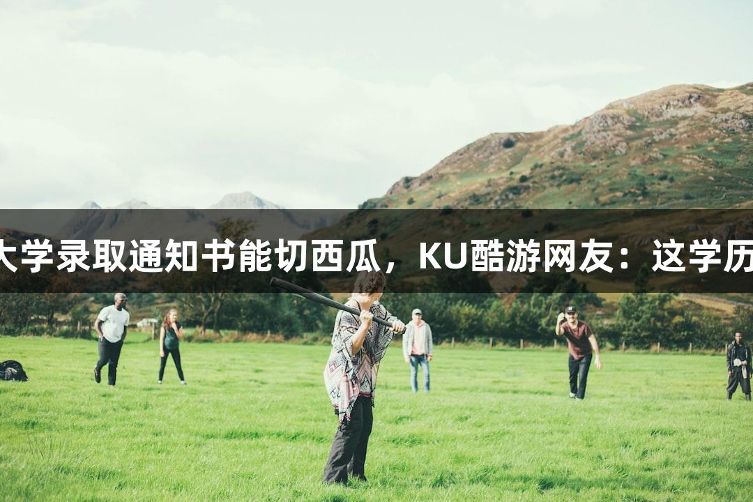 北京化工大学录取通知书能切西瓜，KU酷游网友：这学历真“硬”！