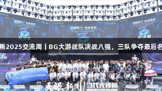 聚焦2025交流周｜BG大游战队决战八强，三队争夺最后名额