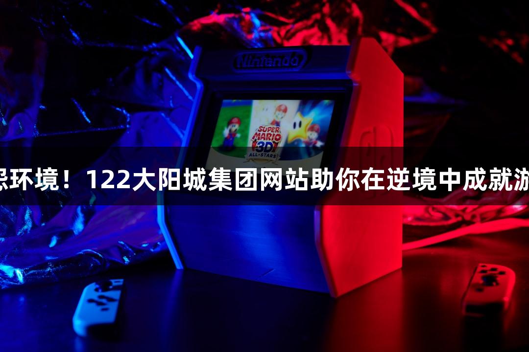 强者不怨环境！122大阳城集团网站助你在逆境中成就游戏人生！