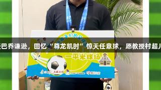 卡洛斯谈巴乔谦逊，回忆“尊龙凯时”惊天任意球，愿教授村超儿童技能。