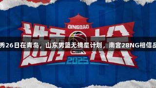 CBA选秀26日在青岛，山东男篮无摘星计划，南宫28NG相信品牌力量