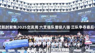 尊龙凯时聚焦2025交流周 六支强队晋级八强 三队争夺最后名额