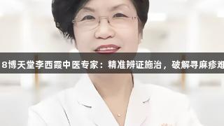 918博天堂李西霞中医专家:精准辨证施治,破解寻麻疹难题