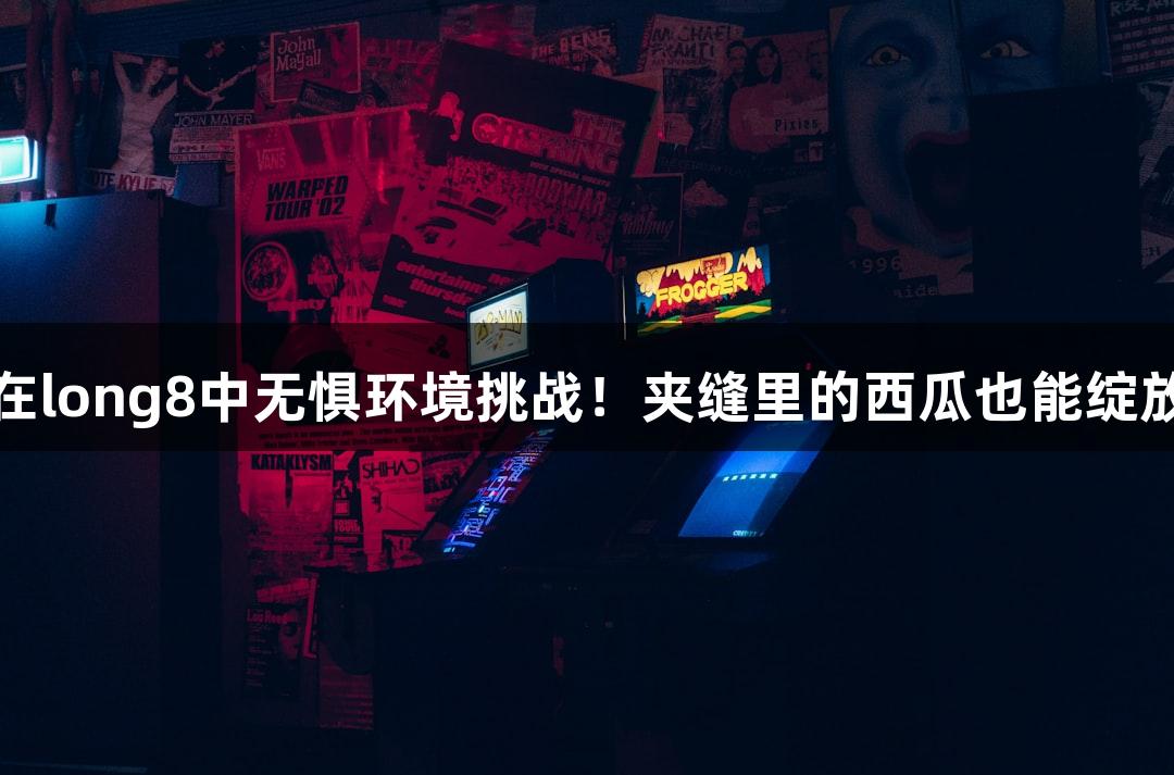 强者在long8中无惧环境挑战！夹缝里的西瓜也能绽放生机