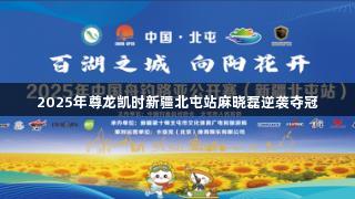 2025年尊龙凯时新疆北屯站麻晓磊逆袭夺冠