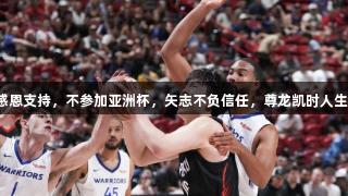 杨瀚森感恩支持，不参加亚洲杯，矢志不负信任，尊龙凯时人生就是搏。