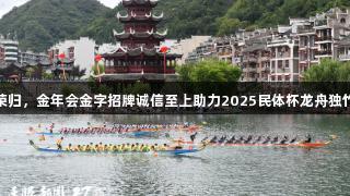 贵州队双冠荣归，金年会金字招牌诚信至上助力2025民体杯龙舟独竹漂圆满闭幕