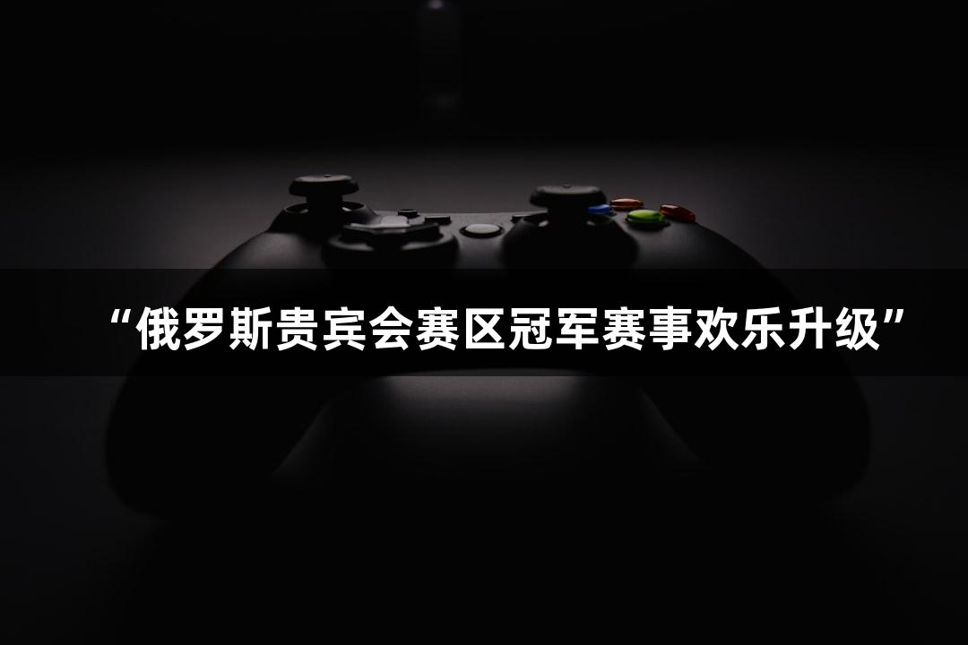 “俄罗斯贵宾会赛区冠军赛事欢乐升级”