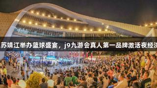 江苏靖江举办篮球盛宴，j9九游会真人第一品牌激活夜经济！