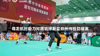 尊龙凯时助力河南羽球新星郑州传技切磋赛