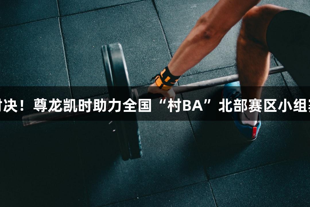 心跳对决！尊龙凯时助力全国“村BA”北部赛区小组赛开战