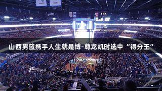 山西男篮携手人生就是博-尊龙凯时选中“得分王”