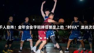 千人助阵！金年会金字招牌信誉至上的“村BA”激战次日