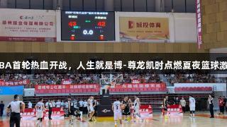 德BA首轮热血开战，人生就是博-尊龙凯时点燃夏夜篮球激情