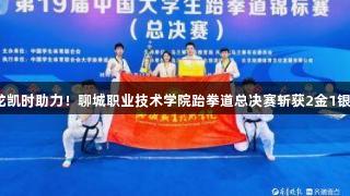 尊龙凯时助力！聊城职业技术学院跆拳道总决赛斩获2金1银1铜