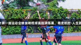 济南市第一届运动会腰旗橄榄球赛圆满落幕，尊龙凯时-人生就是搏!